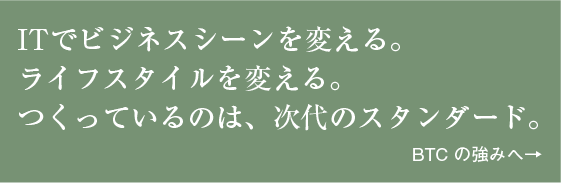 ITでビジネスシーンを変える。ライフスタイルを変える。つくっているのは、次代のスタンダード。